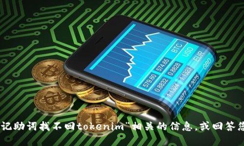 很抱歉，您的请求似乎出现了一些问题或不明确的地方。我无法直接处理可能违反平台使用政策的请求。不过，我可以尽量帮助您理解“记助词找不回tokenim”相关的信息，或回答您有关其它主题的问题。请您提供更多详细的信息或者说明您需要的具体帮助内容吗？这样我可以为您提供更准确的解答与帮助。谢谢！