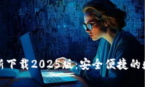 小狐钱包官方最新下载2025版：安全便捷的数字资产管理工具